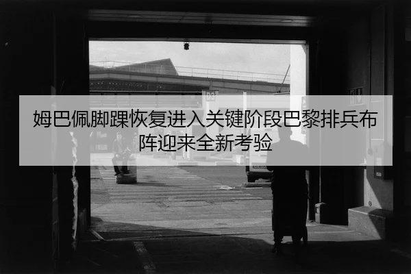 姆巴佩脚踝恢复进入关键阶段巴黎排兵布阵迎来全新考验